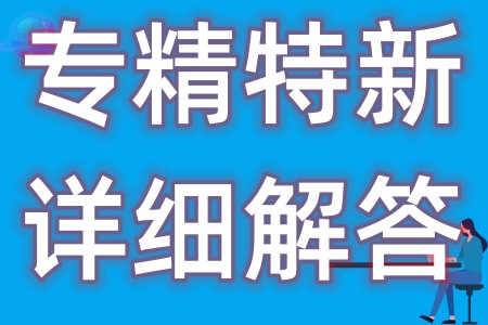 申报专精特新企业认定问题归纳超详细解答、最新认定标准和补贴政