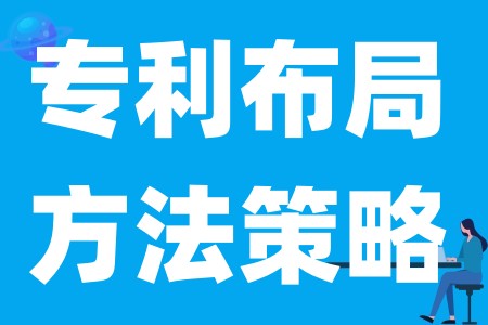 企业一定要做专利布局、企业进行专利布局有哪些方法策略