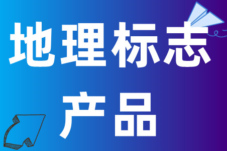 地理标志产品是什么意思、地理标志产品特性、地理标志产品怎么申