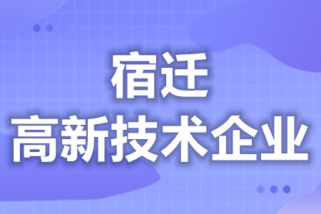 宿迁高新技术企业补助好不好拿 高新技术企业年检要求