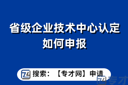 如何申报省级技术中心，你需要掌握这些实用技巧！申报材料有哪些