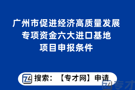 广州市促进经济高质量发展专项资金六大进口基地项目申报条件？扶