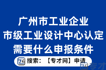 广州市工业企业市级工业设计中心认定需要什么申报条件？申报标准