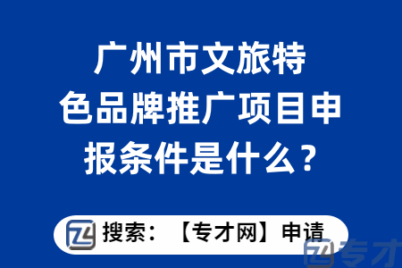 广州市文旅特色品牌推广项目申报条件是什么？扶持标准是什么?