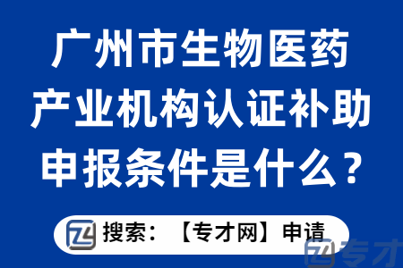 广州市生物医药产业机构认证补助申报条件是什么？扶持标准是什么