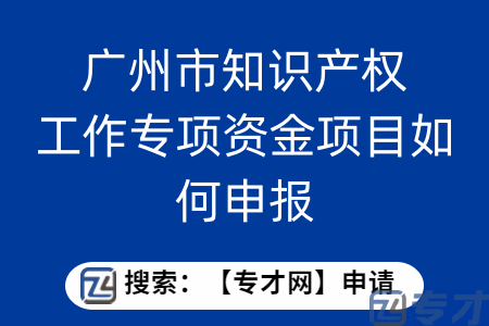 广州市知识产权工作专项资金项目如何申报？应该准备什么申报材料