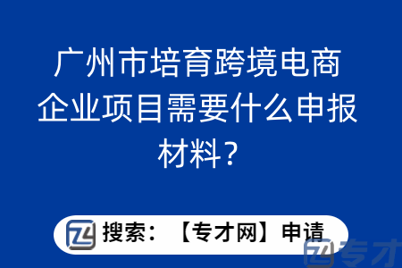 广州市培育跨境电商企业项目如何申报？需要准备什么申报材料？