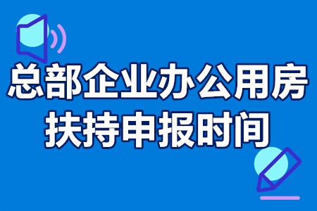 总部企业办公用房扶持申报时间 总部企业办公用房补贴多少钱？