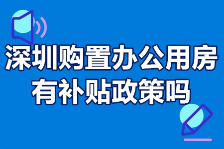 深圳购置办公用房有补贴政策吗？深圳购置办公用房如何申请资助