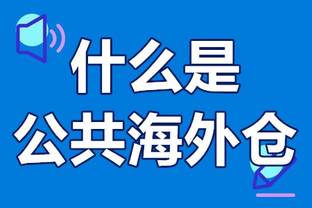 什么是公共海外仓 公共海外仓补贴政策