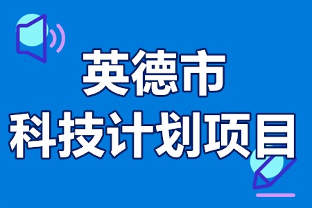 英德市科技计划项目基本要求、申报材料、申报程序、受理时间