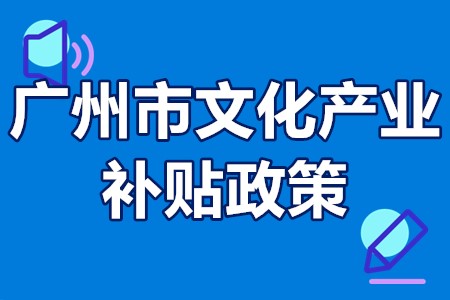 广州市文化产业发展奖励扶持资金 广州市文化产业补贴政策