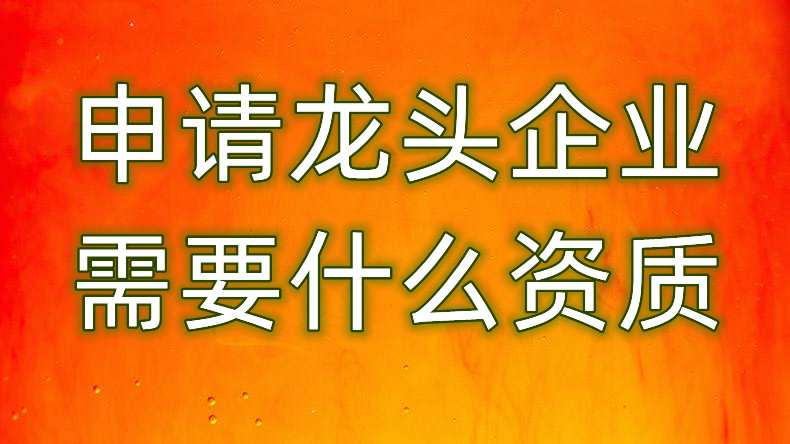 申请龙头企业需要什么资质 市重点农业龙头企业认定有什么用