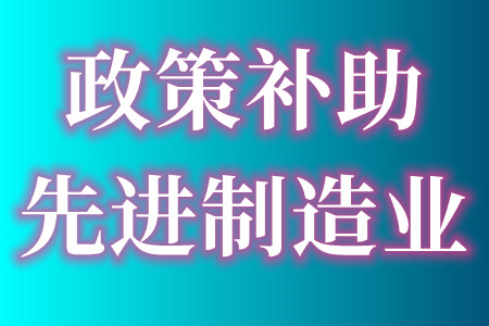 先进制造业企业固定资产投资补助申报条件、政策补助、申报材料